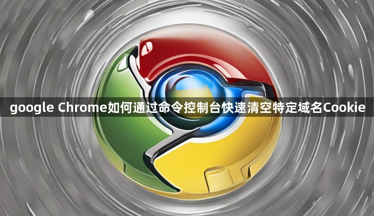 google Chrome如何通过命令控制台快速清空特定域名Cookie1