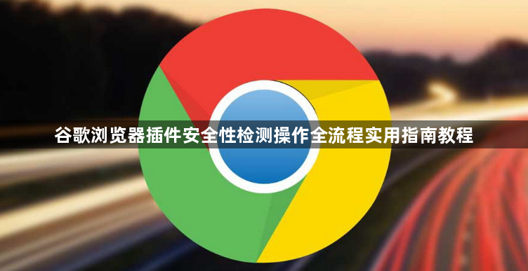 谷歌浏览器插件安全性检测操作全流程实用指南教程1