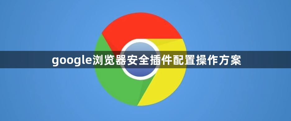 google浏览器安全插件配置操作方案1