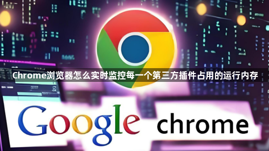 Chrome浏览器怎么实时监控每一个第三方插件占用的运行内存1