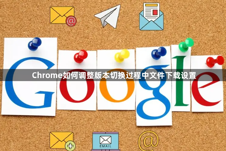 Chrome如何调整版本切换过程中文件下载设置1