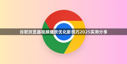 谷歌浏览器视频播放优化新技巧2025实测分享1