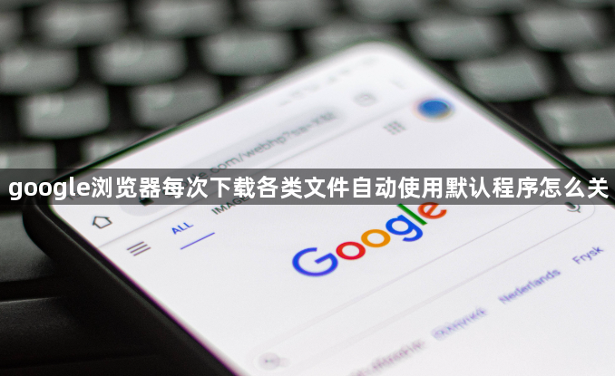 google浏览器每次下载各类文件自动使用默认程序怎么关1