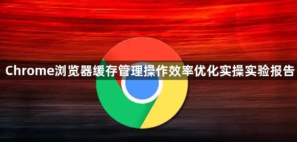 Chrome浏览器缓存管理操作效率优化实操实验报告1