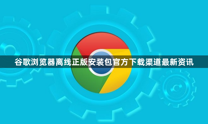 谷歌浏览器离线正版安装包官方下载渠道最新资讯1