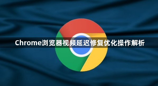 Chrome浏览器视频延迟修复优化操作解析1