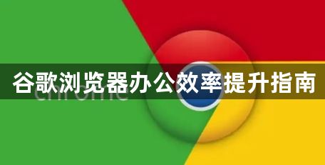 谷歌浏览器办公效率提升指南1