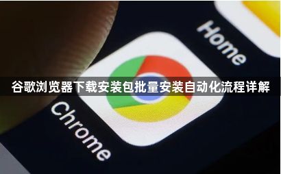 谷歌浏览器下载安装包批量安装自动化流程详解1