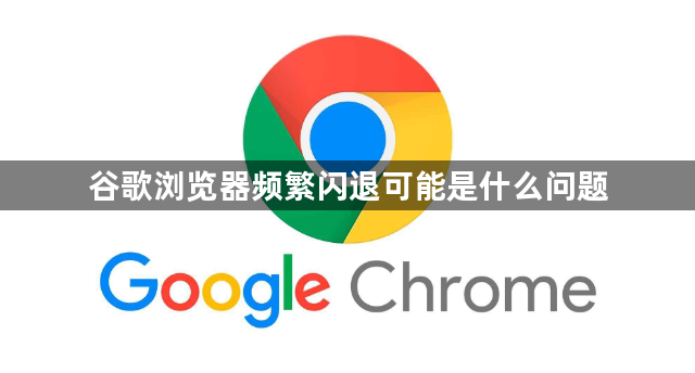谷歌浏览器频繁闪退可能是什么问题1