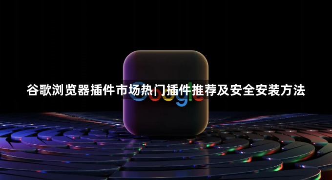 谷歌浏览器插件市场热门插件推荐及安全安装方法1