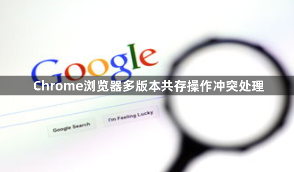 Chrome浏览器多版本共存操作冲突处理1