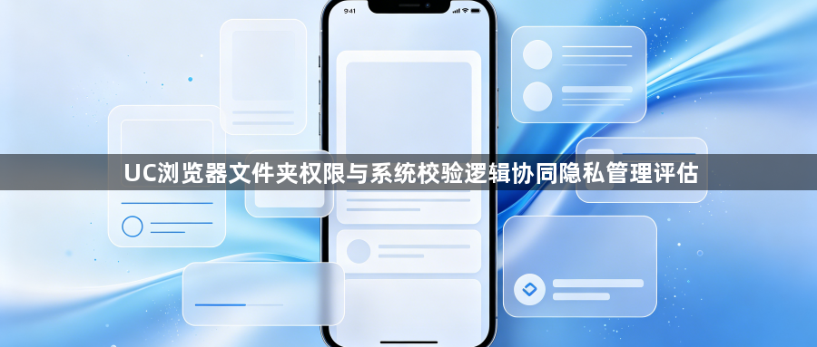 UC浏览器文件夹权限与系统校验逻辑协同隐私管理评估1