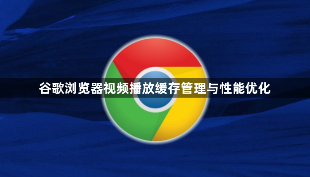 谷歌浏览器视频播放缓存管理与性能优化1