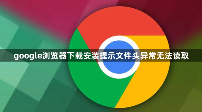 google浏览器下载安装提示文件头异常无法读取1
