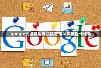 google浏览器插件权限管理AI深度操作经验1