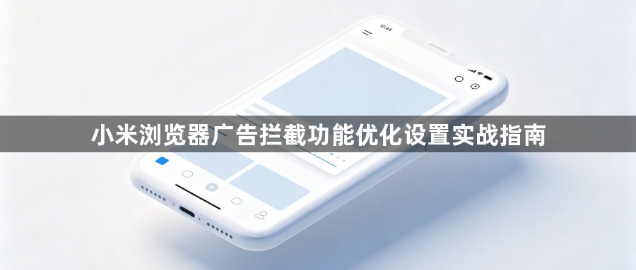 小米浏览器广告拦截功能优化设置实战指南1