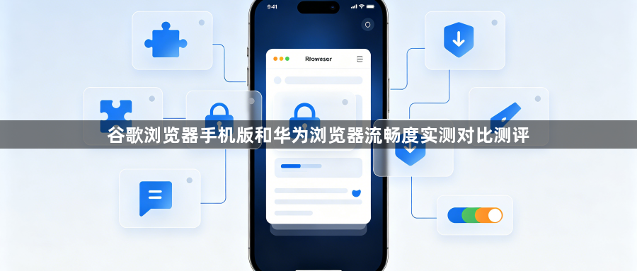 谷歌浏览器手机版和华为浏览器流畅度实测对比测评1