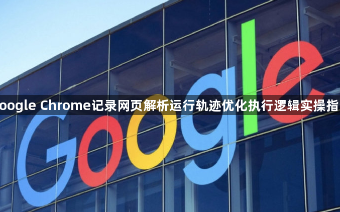 google Chrome记录网页解析运行轨迹优化执行逻辑实操指南1