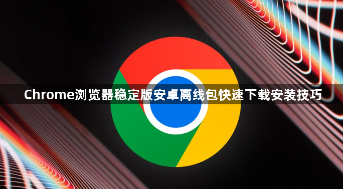 Chrome浏览器稳定版安卓离线包快速下载安装技巧1