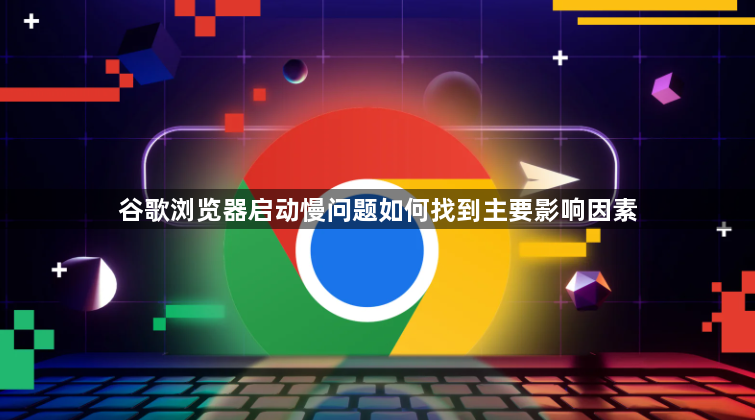 谷歌浏览器启动慢问题如何找到主要影响因素1