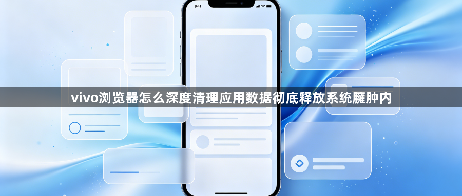 vivo浏览器怎么深度清理应用数据彻底释放系统臃肿内1