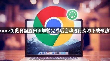 Chrome浏览器配置网页加载完成后自动进行资源下载预热实操1