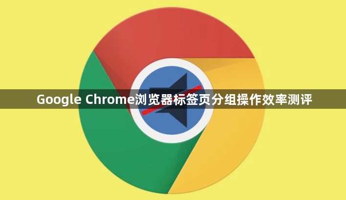 Google Chrome浏览器标签页分组操作效率测评1