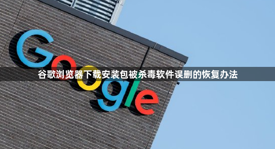 谷歌浏览器下载安装包被杀毒软件误删的恢复办法1