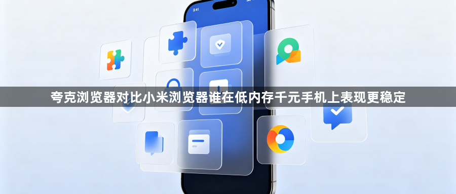 夸克浏览器对比小米浏览器谁在低内存千元手机上表现更稳定1