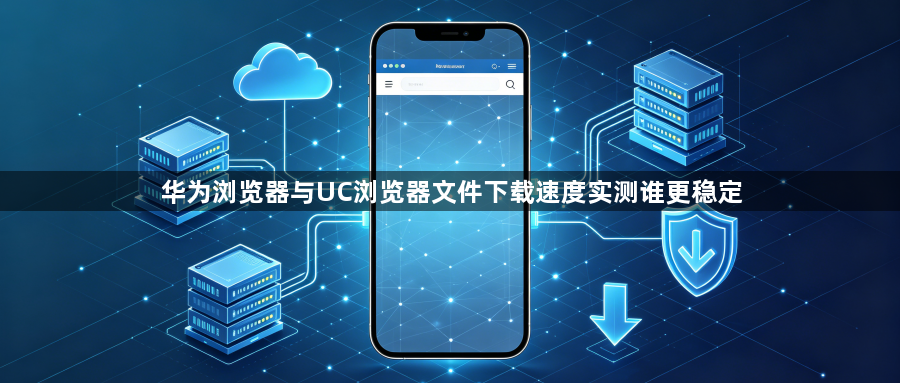 华为浏览器与UC浏览器文件下载速度实测谁更稳定1