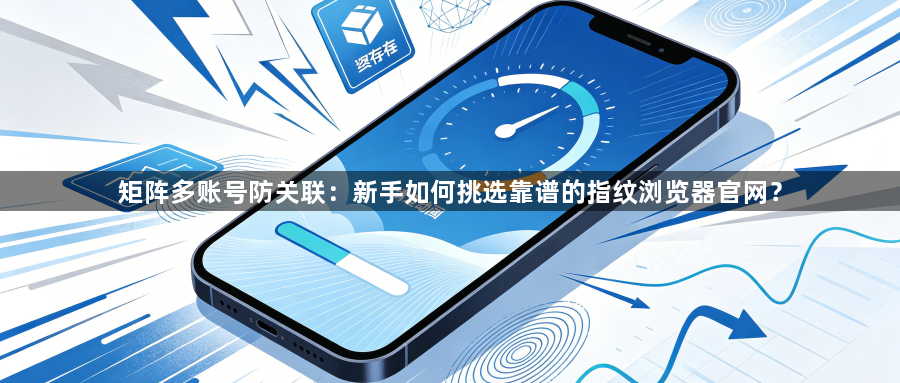 矩阵多账号防关联：新手如何挑选靠谱的指纹浏览器官网？1