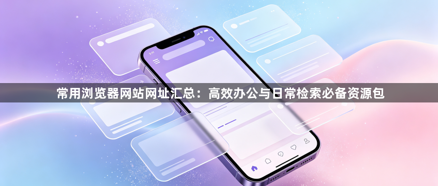 常用浏览器网站网址汇总：高效办公与日常检索必备资源包1
