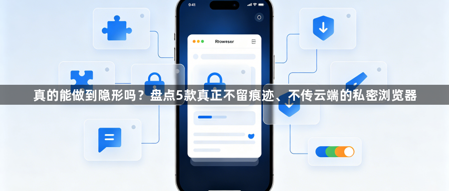 真的能做到隐形吗？盘点5款真正不留痕迹、不传云端的私密浏览器1
