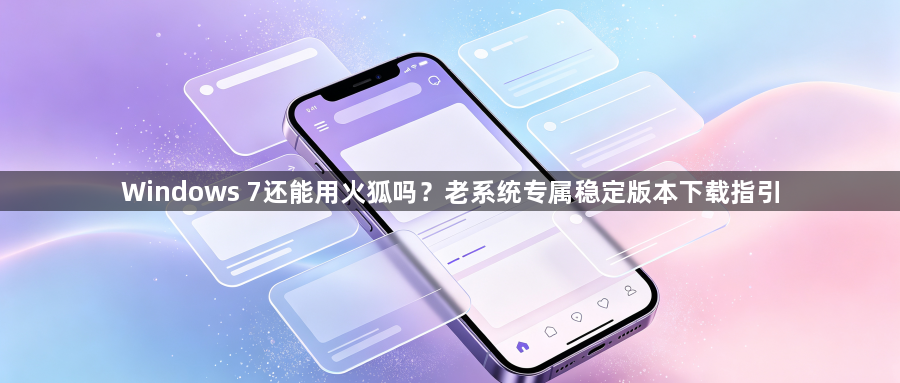 Windows 7还能用火狐吗？老系统专属稳定版本下载指引1