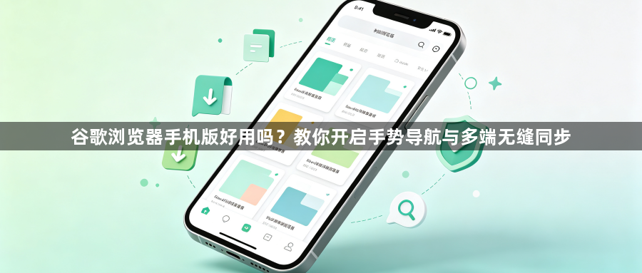 谷歌浏览器手机版好用吗？教你开启手势导航与多端无缝同步1