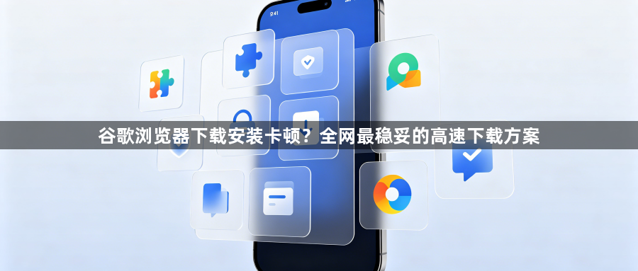 谷歌浏览器下载安装卡顿？全网最稳妥的高速下载方案1