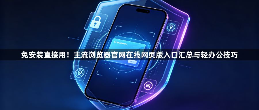 免安装直接用！主流浏览器官网在线网页版入口汇总与轻办公技巧1
