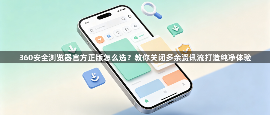 360安全浏览器官方正版怎么选？教你关闭多余资讯流打造纯净体验1