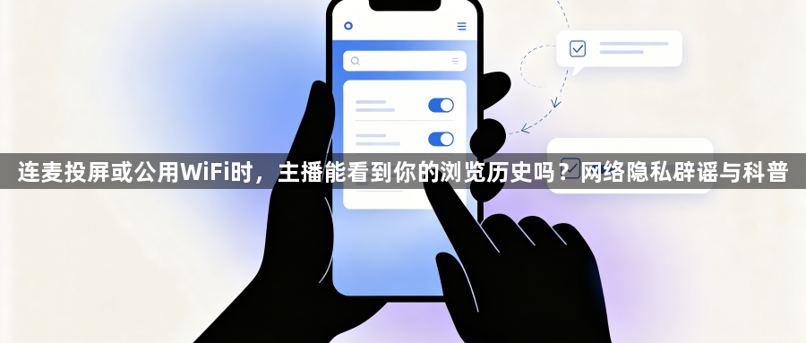 连麦投屏或公用WiFi时，主播能看到你的浏览历史吗？网络隐私辟谣与科普1