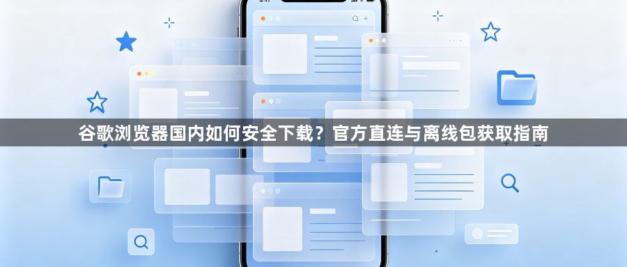 谷歌浏览器国内如何安全下载？官方直连与离线包获取指南1