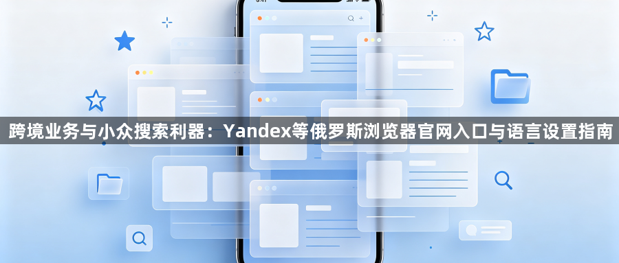 跨境业务与小众搜索利器：Yandex等俄罗斯浏览器官网入口与语言设置指南1