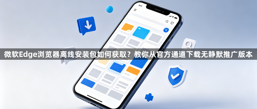 微软Edge浏览器离线安装包如何获取？教你从官方通道下载无静默推广版本1