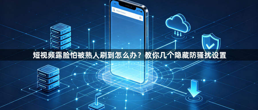 短视频露脸怕被熟人刷到怎么办？教你几个隐藏防骚扰设置1
